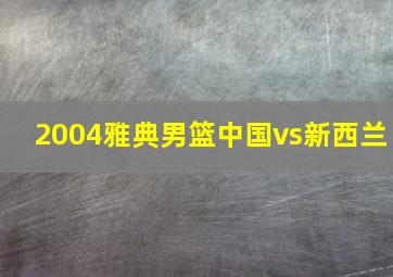 2004雅典男篮中国vs新西兰