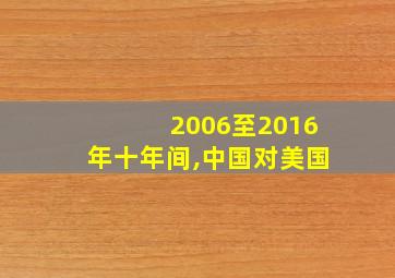 2006至2016年十年间,中国对美国