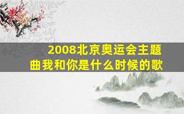 2008北京奥运会主题曲我和你是什么时候的歌