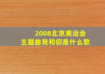 2008北京奥运会主题曲我和你是什么歌