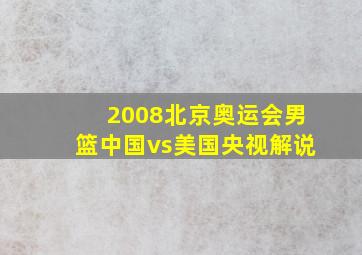 2008北京奥运会男篮中国vs美国央视解说