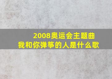 2008奥运会主题曲我和你弹筝的人是什么歌