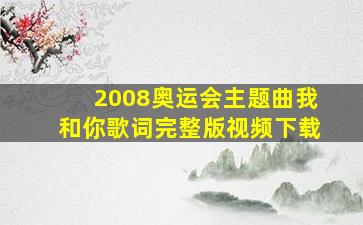 2008奥运会主题曲我和你歌词完整版视频下载