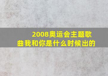 2008奥运会主题歌曲我和你是什么时候出的