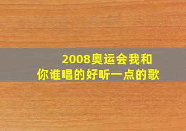 2008奥运会我和你谁唱的好听一点的歌