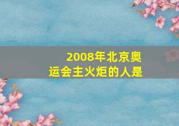 2008年北京奥运会主火炬的人是