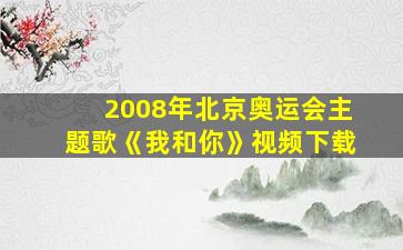 2008年北京奥运会主题歌《我和你》视频下载