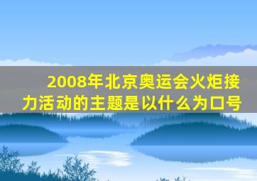 2008年北京奥运会火炬接力活动的主题是以什么为口号