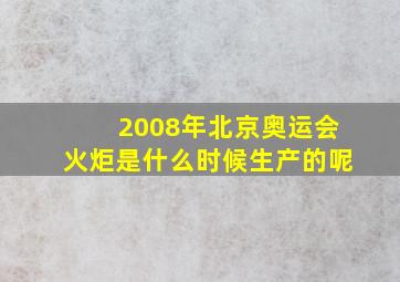 2008年北京奥运会火炬是什么时候生产的呢