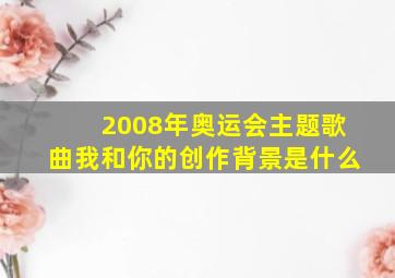 2008年奥运会主题歌曲我和你的创作背景是什么