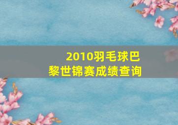 2010羽毛球巴黎世锦赛成绩查询