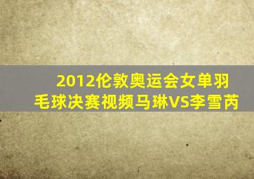 2012伦敦奥运会女单羽毛球决赛视频马琳VS李雪芮