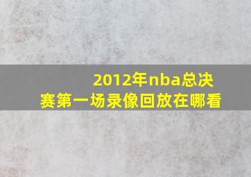 2012年nba总决赛第一场录像回放在哪看