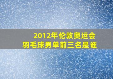 2012年伦敦奥运会羽毛球男单前三名是谁