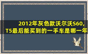 2012年灰色款沃尔沃S60,T5最后能买到的一手车是哪一年