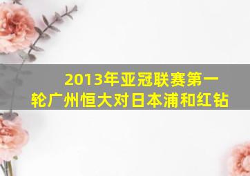 2013年亚冠联赛第一轮广州恒大对日本浦和红钻