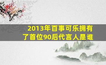 2013年百事可乐拥有了首位90后代言人是谁