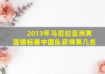 2013年马尼拉亚洲男篮锦标赛中国队获得第几名