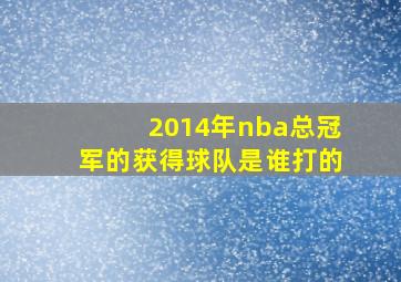 2014年nba总冠军的获得球队是谁打的