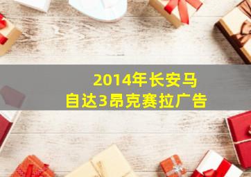 2014年长安马自达3昂克赛拉广告