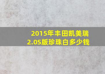 2015年丰田凯美瑞2.0S版珍珠白多少钱