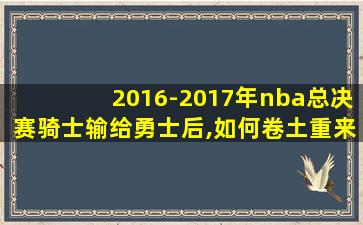 2016-2017年nba总决赛骑士输给勇士后,如何卷土重来