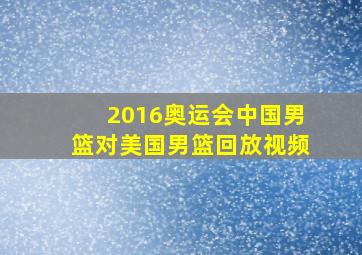 2016奥运会中国男篮对美国男篮回放视频