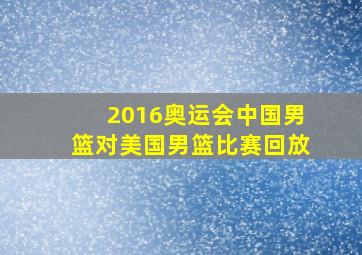 2016奥运会中国男篮对美国男篮比赛回放