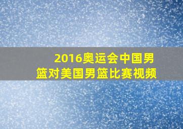 2016奥运会中国男篮对美国男篮比赛视频