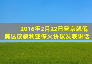 2016年2月22日普京就俄美达成叙利亚停火协议发表讲话