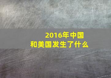 2016年中国和美国发生了什么