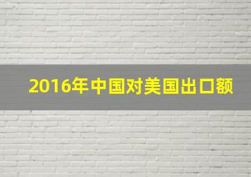 2016年中国对美国出口额