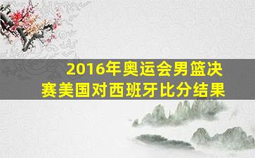 2016年奥运会男篮决赛美国对西班牙比分结果