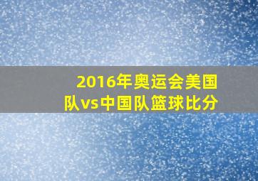 2016年奥运会美国队vs中国队篮球比分