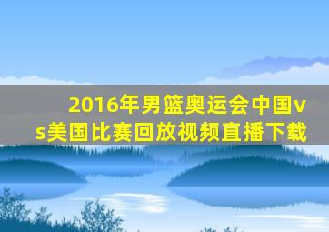 2016年男篮奥运会中国vs美国比赛回放视频直播下载