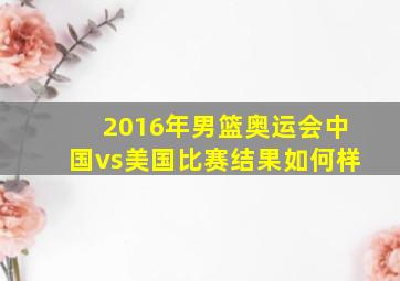 2016年男篮奥运会中国vs美国比赛结果如何样