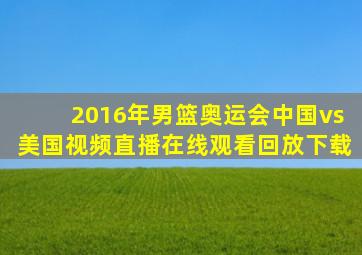 2016年男篮奥运会中国vs美国视频直播在线观看回放下载