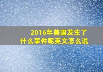 2016年美国发生了什么事件呢英文怎么说