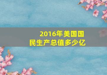 2016年美国国民生产总值多少亿