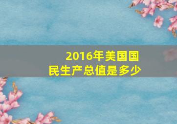 2016年美国国民生产总值是多少