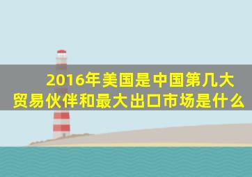 2016年美国是中国第几大贸易伙伴和最大出口市场是什么