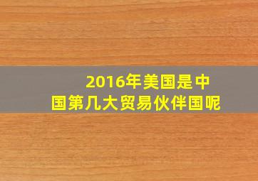 2016年美国是中国第几大贸易伙伴国呢