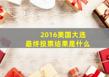 2016美国大选最终投票结果是什么