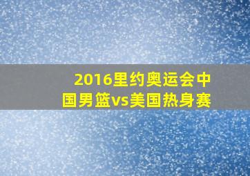 2016里约奥运会中国男篮vs美国热身赛