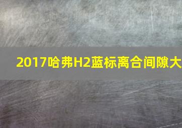 2017哈弗H2蓝标离合间隙大