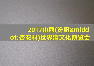 2017山西(汾阳·杏花村)世界酒文化博览会