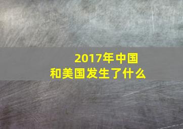 2017年中国和美国发生了什么