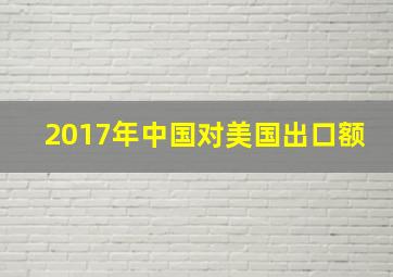 2017年中国对美国出口额