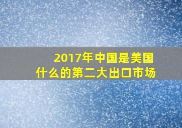 2017年中国是美国什么的第二大出口市场