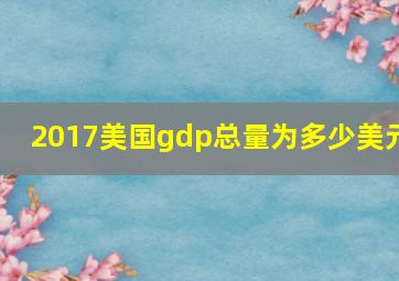 2017美国gdp总量为多少美元